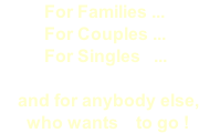 For Families ...           For Couples ...           For Singles   ...      and for anybody else,       who wants    to go !