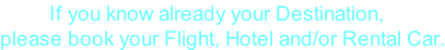 If you know already your Destination,  please book your Flight, Hotel and/or Rental Car.